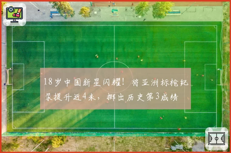 18岁中国新星闪耀！将亚洲标枪纪录提升近4米，掷出历史第3成绩