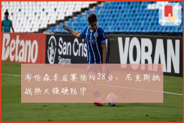 布伦森季后赛场均28分,尼克斯挑战热火强硬防守