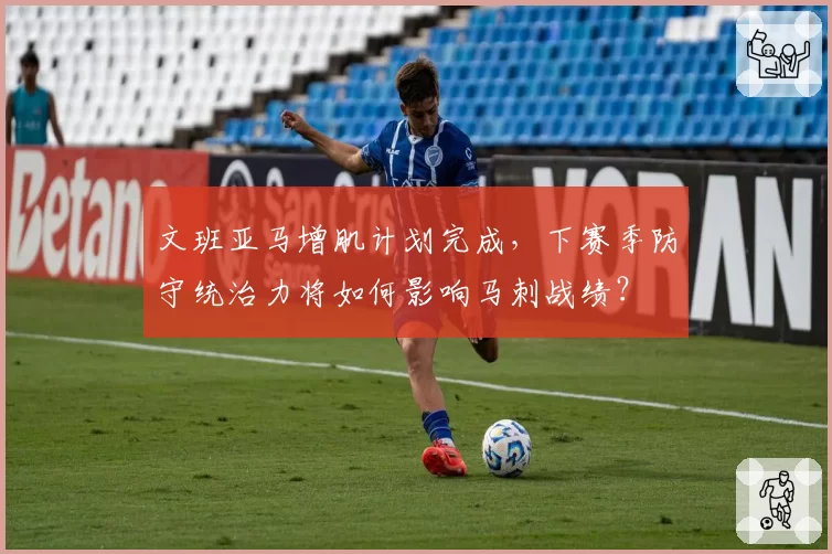 文班亚马增肌计划完成，下赛季防守统治力将如何影响马刺战绩？