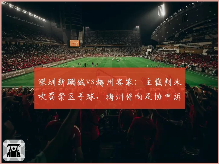 深圳新鹏城vs梅州客家:主裁判未吹罚禁区手球,梅州将向足协申诉