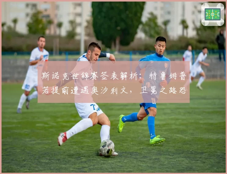 斯诺克世锦赛签表解析：特鲁姆普若提前遭遇奥沙利文，卫冕之路恐生变数。