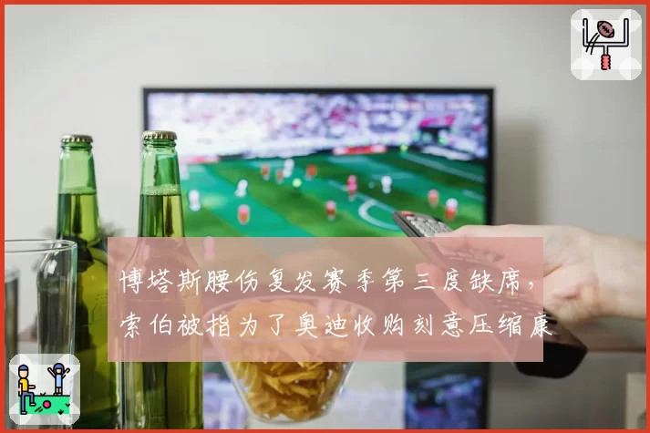 博塔斯腰伤复发赛季第三度缺席，索伯被指为了奥迪收购刻意压缩康复预算