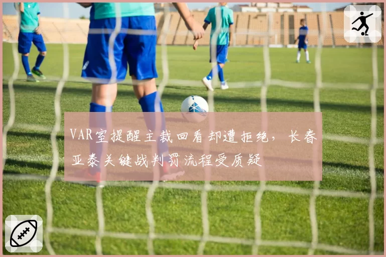 VAR室提醒主裁回看却遭拒绝,长春亚泰关键战判罚流程受质疑