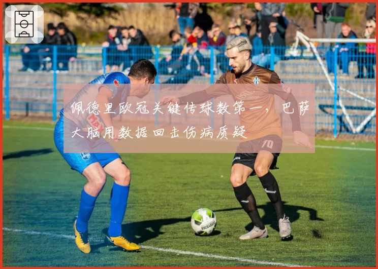 佩德里欧冠关键传球数第一，巴萨大脑用数据回击伤病质疑