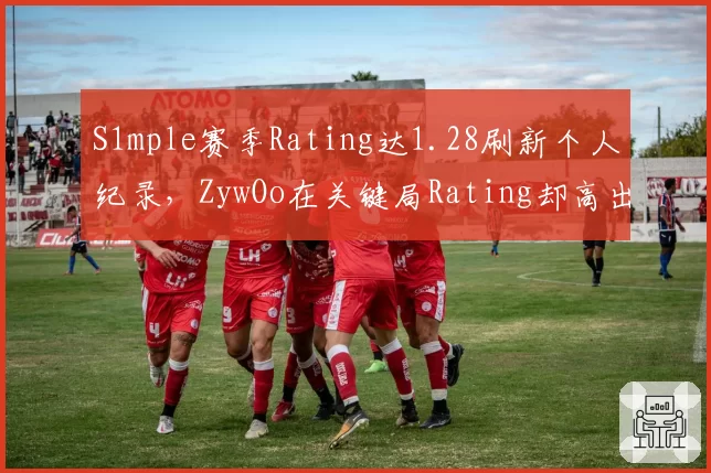 S1mple赛季Rating达1.28刷新个人纪录,ZywOo在关键局Rating却高出0.15