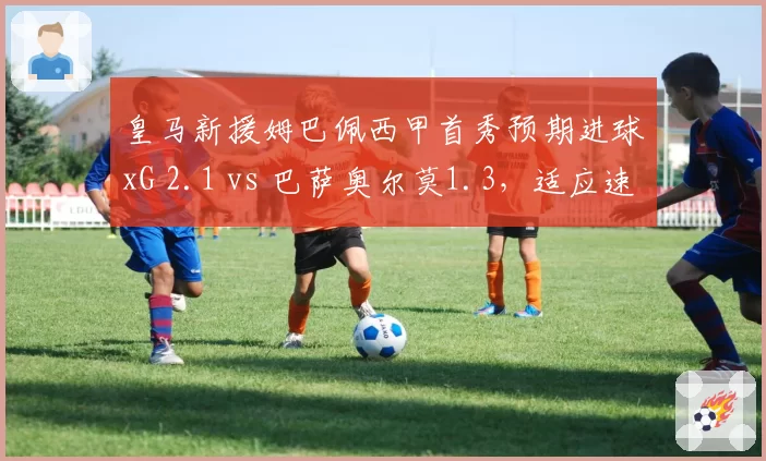 皇马新援姆巴佩西甲首秀预期进球xG 2.1 vs 巴萨奥尔莫1.3，适应速度成胜负手