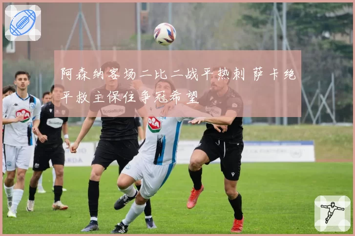 阿森纳客场二比二战平热刺 萨卡绝平救主保住争冠希望