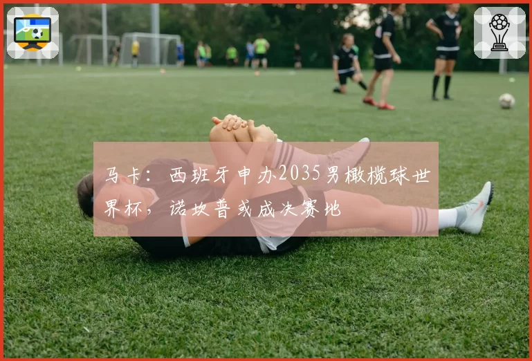 马卡:西班牙申办2035男橄榄球世界杯,诺坎普或成决赛地