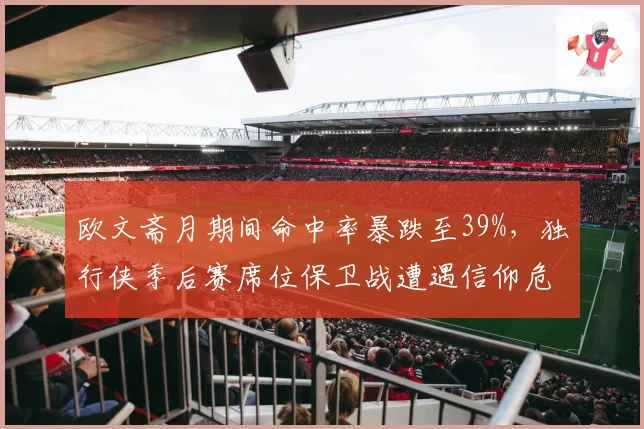 欧文斋月期间命中率暴跌至39%，独行侠季后赛席位保卫战遭遇信仰危机