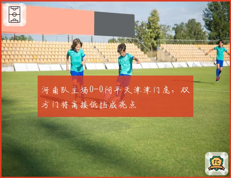 河南队主场0-0闷平天津津门虎,双方门将高接低挡成亮点