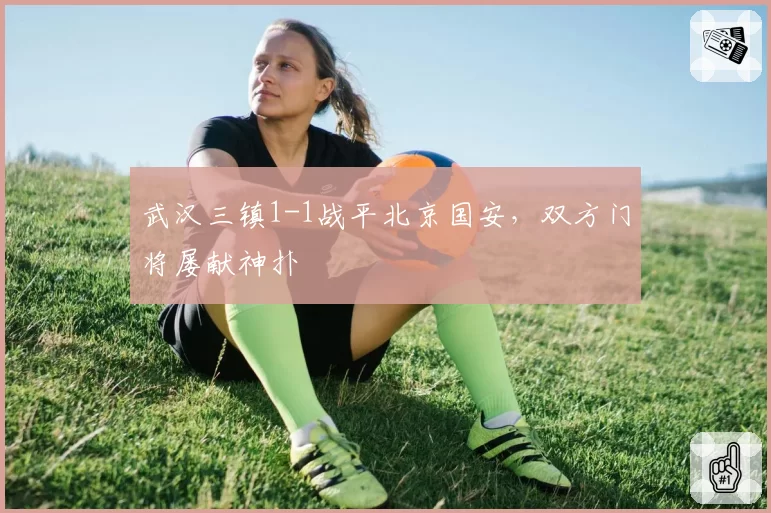武汉三镇1-1战平北京国安，双方门将屡献神扑