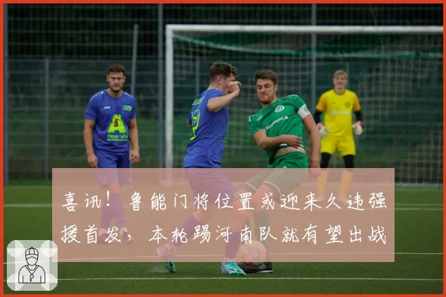 喜讯！鲁能门将位置或迎来久违强援首发，本轮踢河南队就有望出战