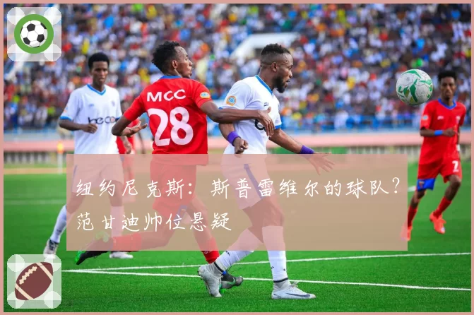 纽约尼克斯：斯普雷维尔的球队？范甘迪帅位悬疑