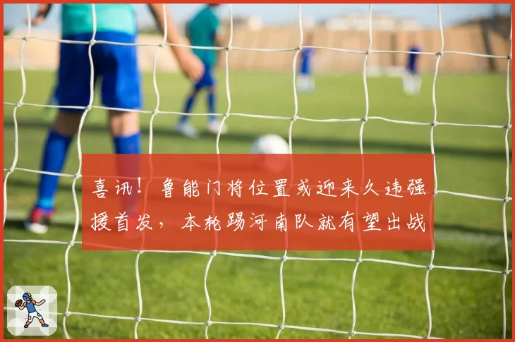 喜讯!鲁能门将位置或迎来久违强援首发,本轮踢河南队就有望出战