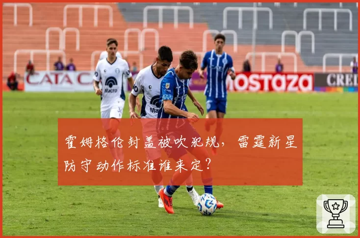 霍姆格伦封盖被吹犯规,雷霆新星防守动作标准谁来定?