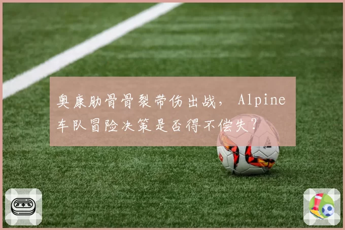 奥康肋骨骨裂带伤出战， Alpine 车队冒险决策是否得不偿失？