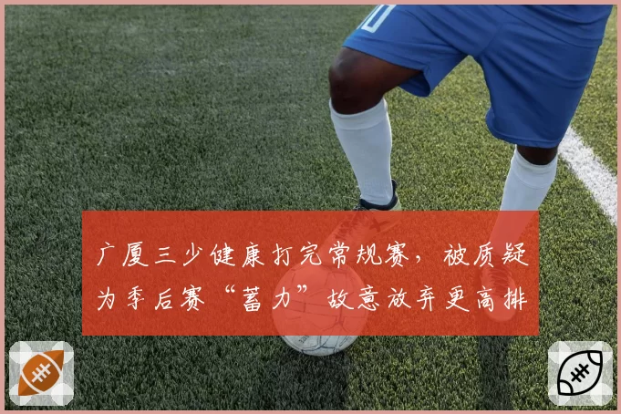 广厦三少健康打完常规赛，被质疑为季后赛“蓄力”故意放弃更高排名