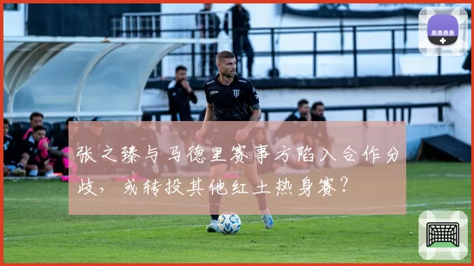 张之臻与马德里赛事方陷入合作分歧，或转投其他红土热身赛？