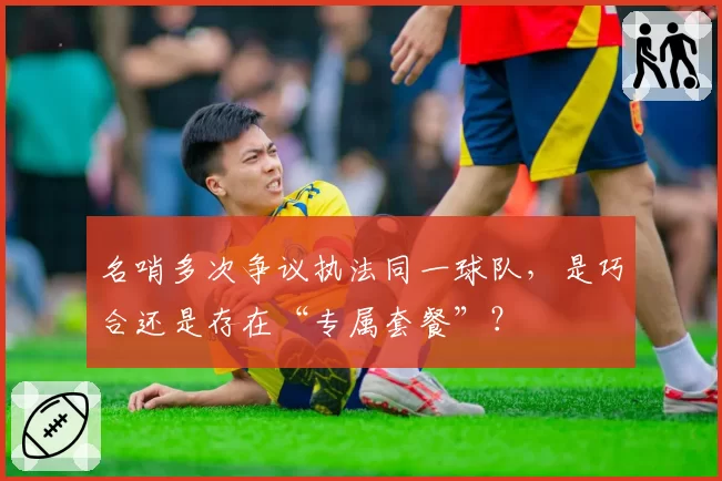 名哨多次争议执法同一球队,是巧合还是存在“专属套餐”?