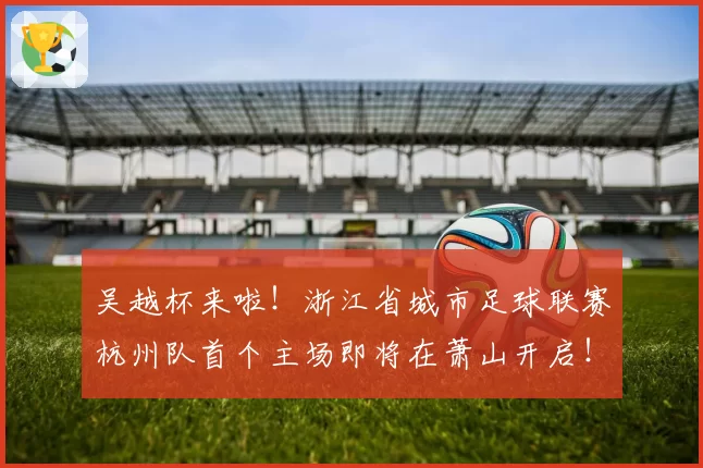 吴越杯来啦！浙江省城市足球联赛杭州队首个主场即将在萧山开启！