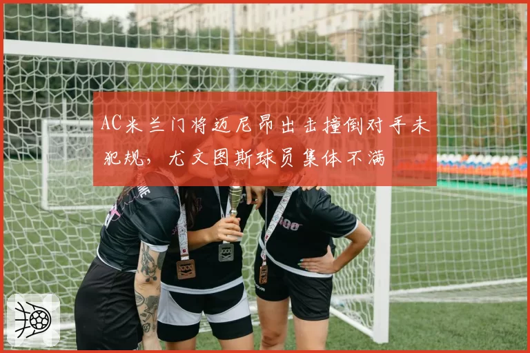 AC米兰门将迈尼昂出击撞倒对手未犯规，尤文图斯球员集体不满