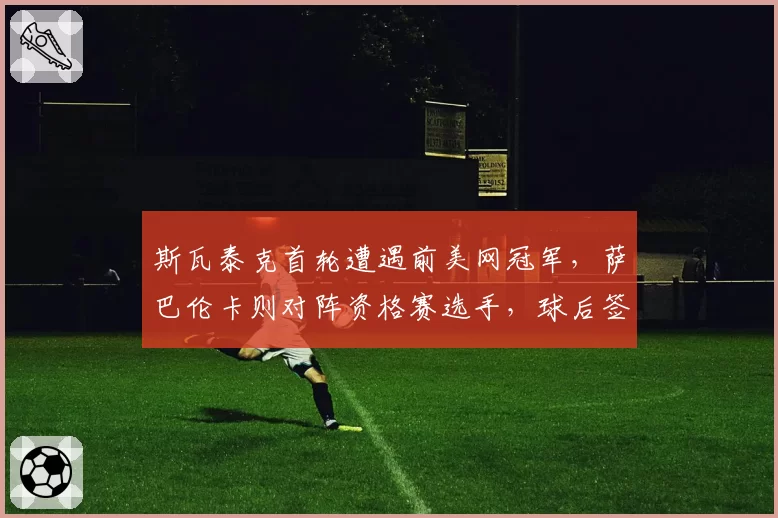斯瓦泰克首轮遭遇前美网冠军,萨巴伦卡则对阵资格赛选手,球后签运冰火两重天