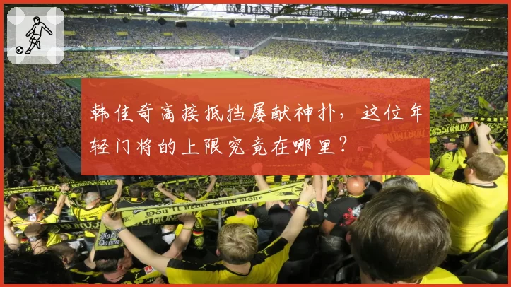 韩佳奇高接抵挡屡献神扑，这位年轻门将的上限究竟在哪里？