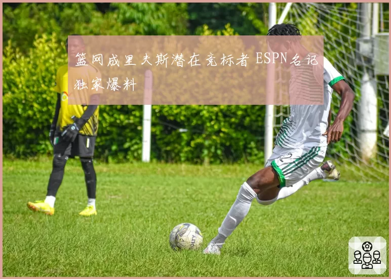篮网成里夫斯潜在竞标者 ESPN名记独家爆料