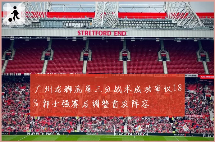 广州龙狮底角三分战术成功率仅18% 郭士强赛后调整首发阵容
