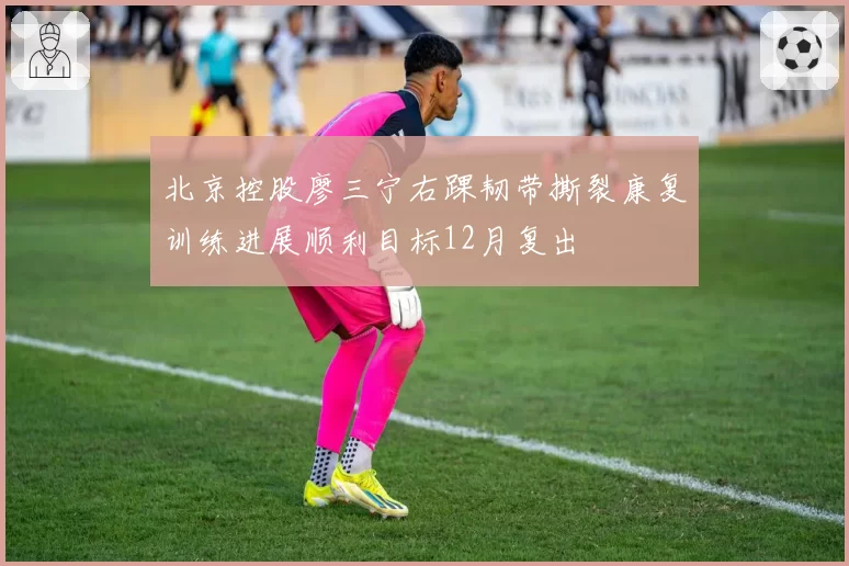北京控股廖三宁右踝韧带撕裂康复训练进展顺利目标12月复出
