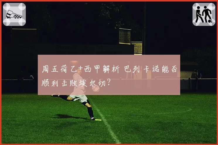 周五荷乙+西甲解析 巴列卡诺能否顺利击败埃尔切？
