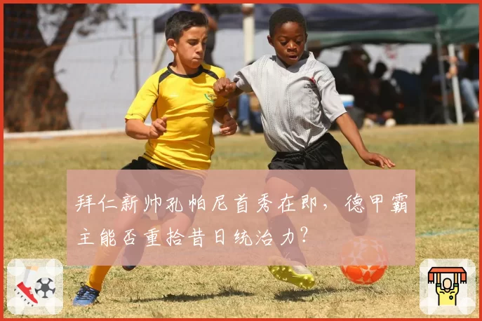 拜仁新帅孔帕尼首秀在即，德甲霸主能否重拾昔日统治力？