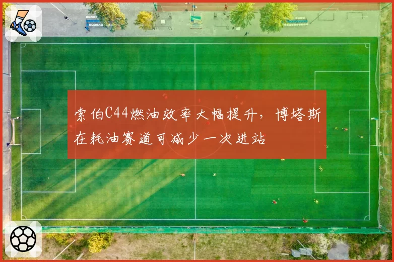 索伯C44燃油效率大幅提升，博塔斯在耗油赛道可减少一次进站