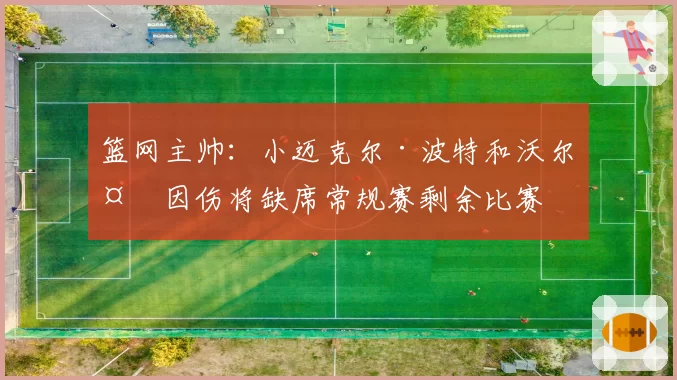 篮网主帅：小迈克尔·波特和沃尔夫因伤将缺席常规赛剩余比赛