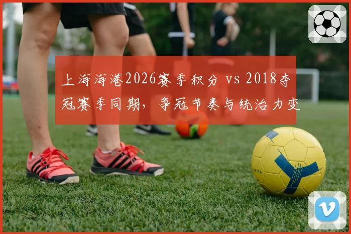 上海海港2026赛季积分 vs 2018夺冠赛季同期，争冠节奏与统治力变迁