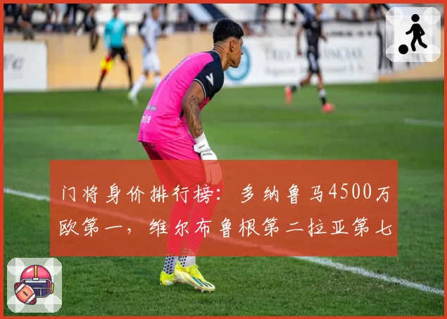 门将身价排行榜：多纳鲁马4500万欧第一，维尔布鲁根第二拉亚第七