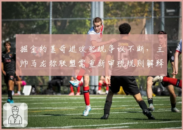 掘金约基奇进攻犯规争议不断，主帅马龙称联盟需重新审视规则解释