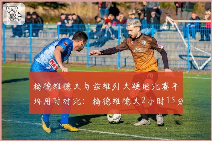 梅德维德夫与兹维列夫硬地比赛平均用时对比：梅德维德夫2小时15分比兹维列夫多20分钟