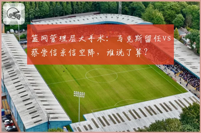 篮网管理层大手术：马克斯留任vs蔡崇信亲信空降，谁说了算？
