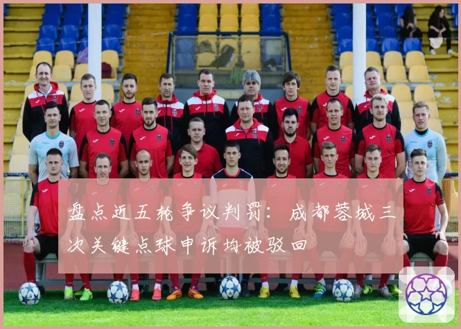 盘点近五轮争议判罚：成都蓉城三次关键点球申诉均被驳回