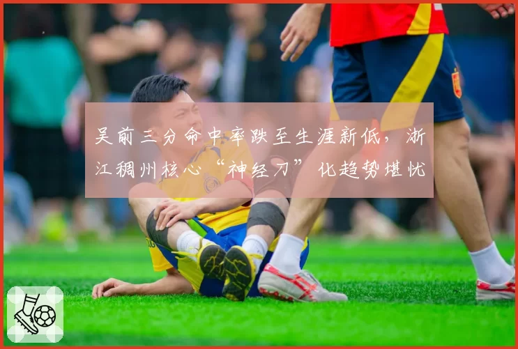 吴前三分命中率跌至生涯新低，浙江稠州核心“神经刀”化趋势堪忧？