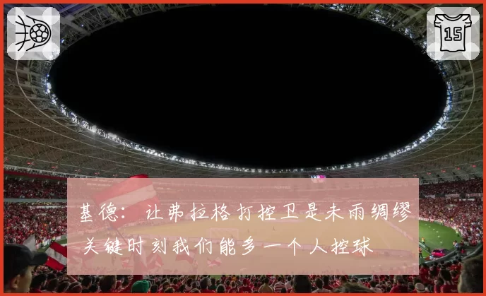 基德：让弗拉格打控卫是未雨绸缪 关键时刻我们能多一个人控球