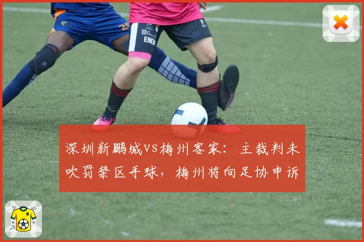 深圳新鹏城vs梅州客家:主裁判未吹罚禁区手球,梅州将向足协申诉