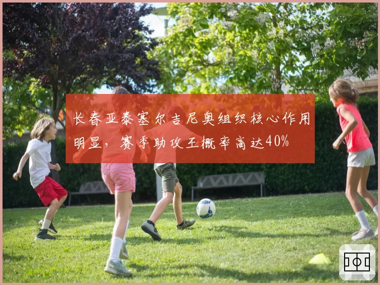 长春亚泰塞尔吉尼奥组织核心作用明显,赛季助攻王概率高达40%