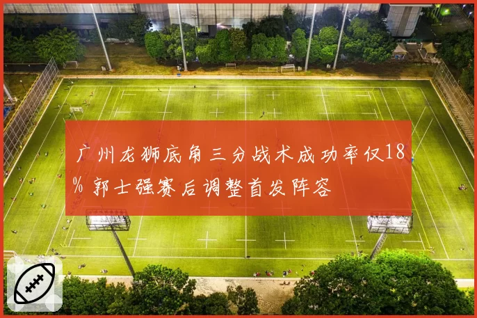 广州龙狮底角三分战术成功率仅18% 郭士强赛后调整首发阵容