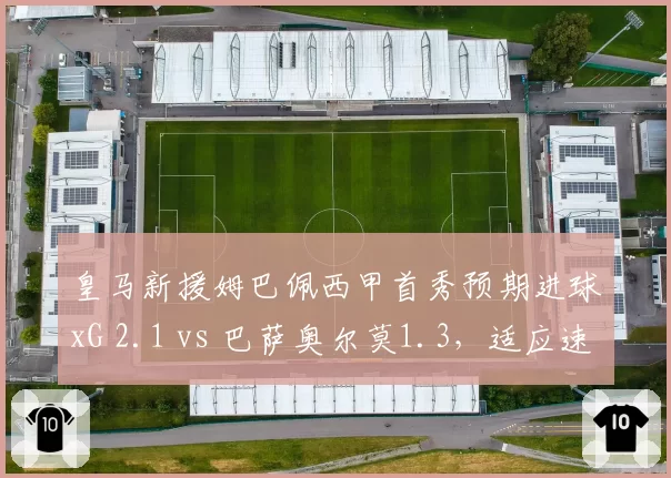 皇马新援姆巴佩西甲首秀预期进球xG 2.1 vs 巴萨奥尔莫1.3，适应速度成胜负手