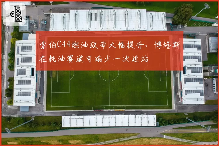 索伯C44燃油效率大幅提升，博塔斯在耗油赛道可减少一次进站