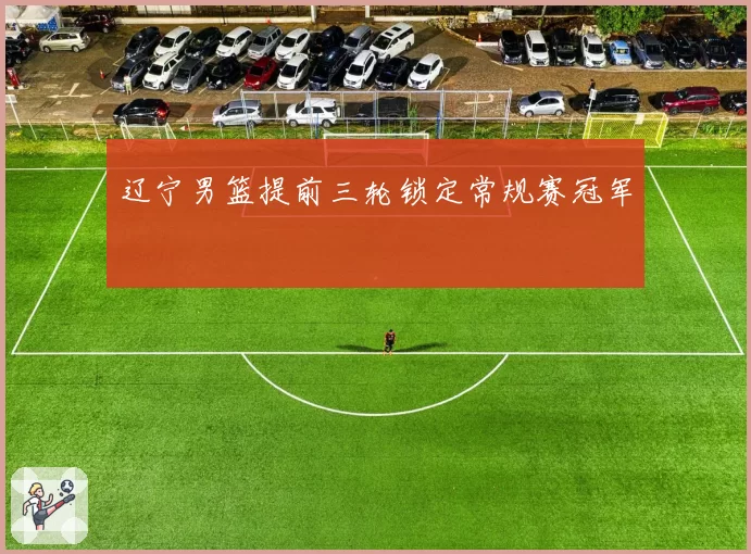 辽宁男篮提前三轮锁定常规赛冠军