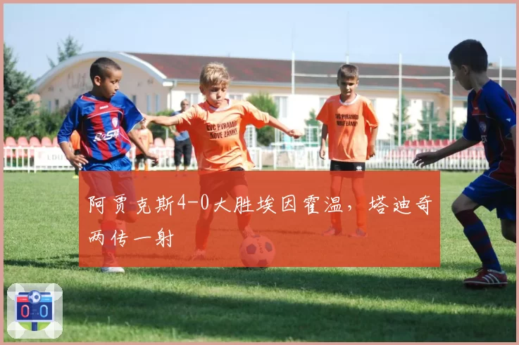 阿贾克斯4-0大胜埃因霍温，塔迪奇两传一射