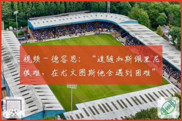 视频 - 德容恩:“追随加斯佩里尼很难,在尤文图斯他会遇到困难”